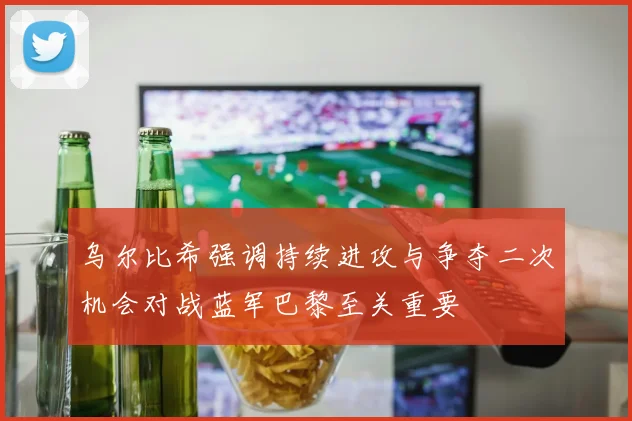 乌尔比希强调持续进攻与争夺二次机会对战蓝军巴黎至关重要