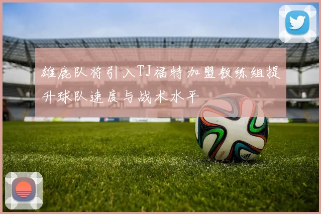 雄鹿队将引入TJ福特加盟教练组提升球队速度与战术水平