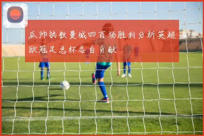 瓜帅执教曼城四百场胜利分析英超欧冠足总杯各自贡献