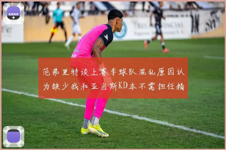 范弗里特谈上赛季球队混乱原因认为缺少我和亚当斯KD本不需担任精神领袖