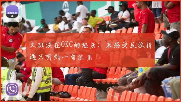 文班谈在OKC的经历：未感受反派待遇只听到一句法克