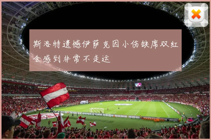 斯洛特遗憾伊萨克因小伤缺席双红会感到非常不走运