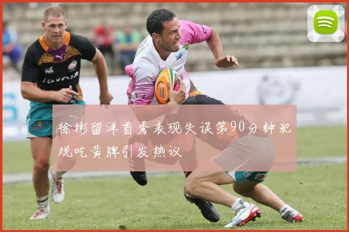 徐彬留洋首秀表现失误第90分钟犯规吃黄牌引发热议