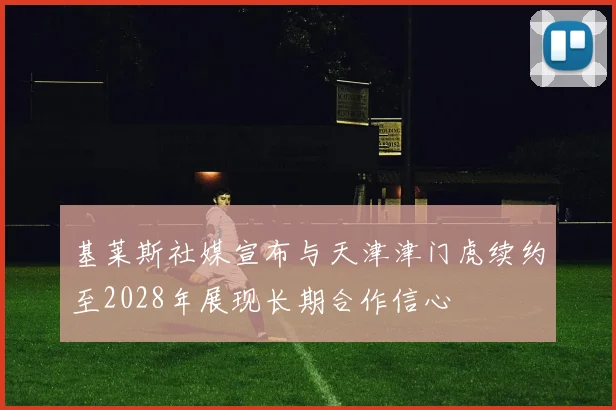 基莱斯社媒宣布与天津津门虎续约至2028年展现长期合作信心