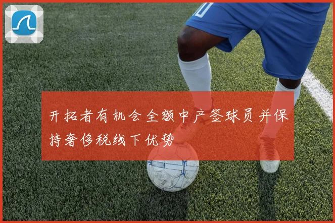 开拓者有机会全额中产签球员并保持奢侈税线下优势