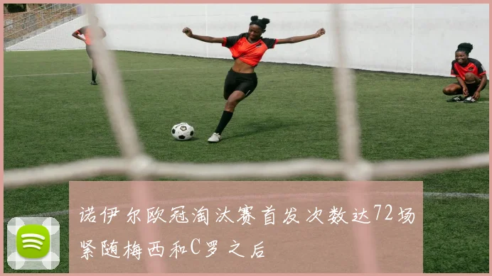 诺伊尔欧冠淘汰赛首发次数达72场紧随梅西和C罗之后