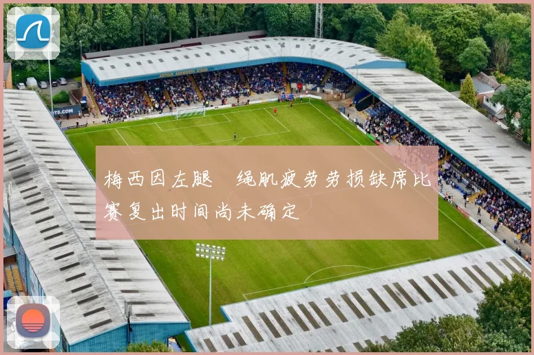 梅西因左腿腘绳肌疲劳劳损缺席比赛复出时间尚未确定