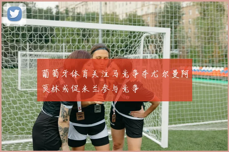 葡萄牙体育关注马竞争夺尤尔曼阿莫林或促米兰参与竞争