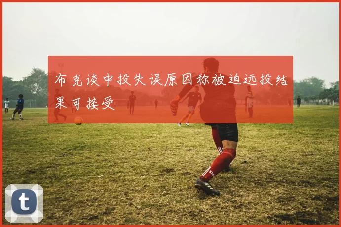 布克谈中投失误原因称被迫远投结果可接受
