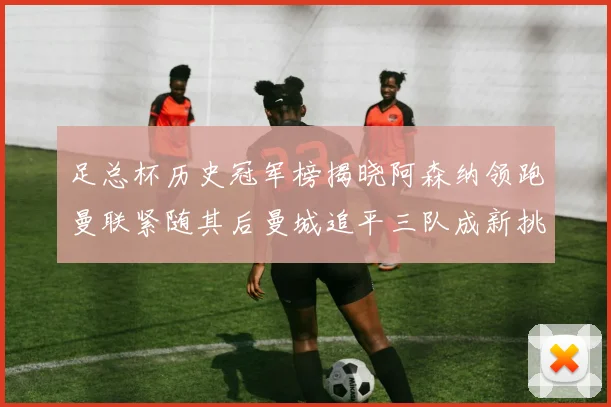 足总杯历史冠军榜揭晓阿森纳领跑曼联紧随其后曼城追平三队成新挑战