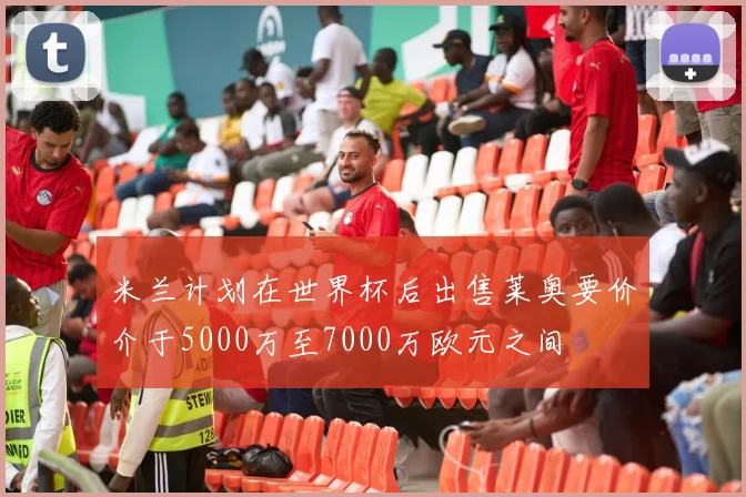 米兰计划在世界杯后出售莱奥要价介于5000万至7000万欧元之间