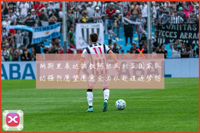 纳斯里表达执教阿尔及利亚国家队的强烈愿望愿意全力以赴追逐梦想