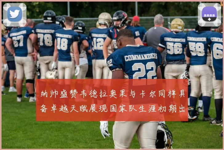 纳帅盛赞韦德拉奥果与卡尔同样具备卓越天赋展现国家队生涯初期出色表现