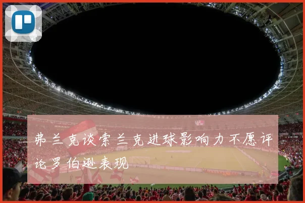 弗兰克谈索兰克进球影响力不愿评论罗伯逊表现
