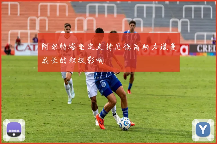 阿尔特塔坚定支持厄德高助力道曼成长的积极影响