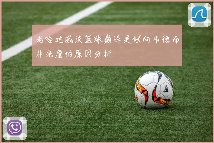 老哈达威谈篮球巅峰更倾向韦德而非老詹的原因分析