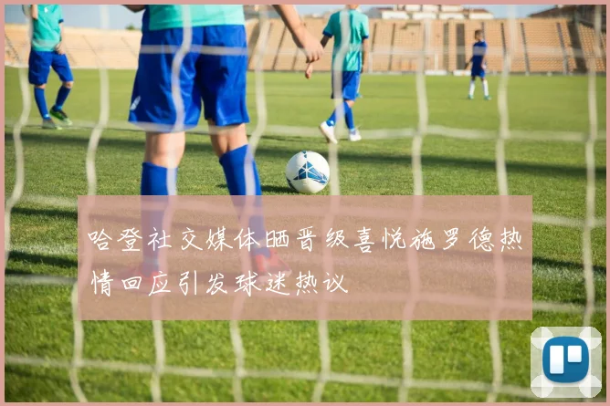 哈登社交媒体晒晋级喜悦施罗德热情回应引发球迷热议