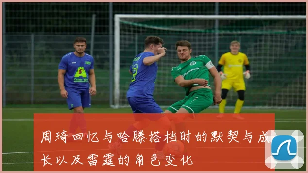周琦回忆与哈滕搭档时的默契与成长以及雷霆的角色变化