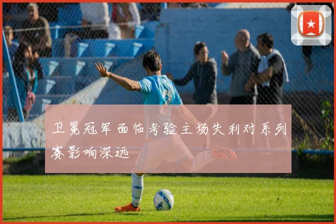 卫冕冠军面临考验主场失利对系列赛影响深远