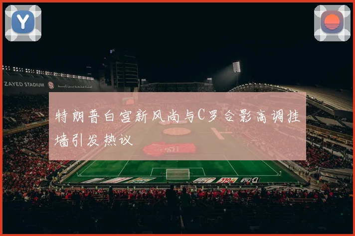 特朗普白宫新风尚与C罗合影高调挂墙引发热议