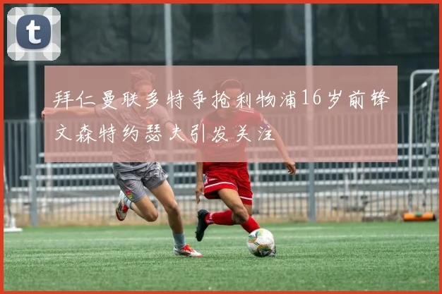 拜仁曼联多特争抢利物浦16岁前锋文森特约瑟夫引发关注