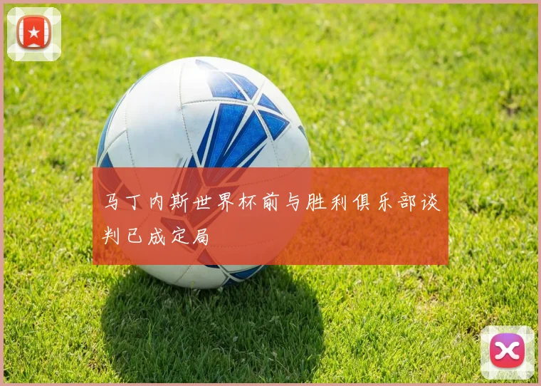 马丁内斯世界杯前与胜利俱乐部谈判已成定局