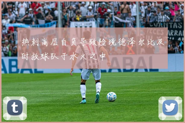 热刺高层自负导致险境德泽尔比及时救球队于水火之中