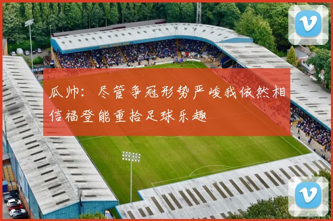 瓜帅：尽管争冠形势严峻我依然相信福登能重拾足球乐趣