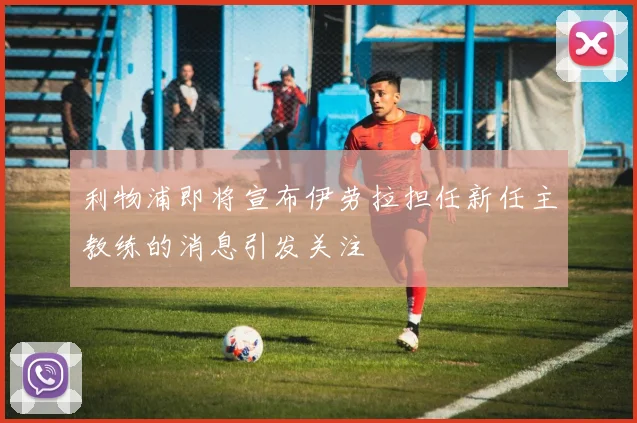 利物浦即将宣布伊劳拉担任新任主教练的消息引发关注