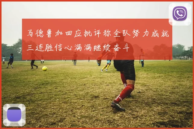 马德鲁加回应批评称全队努力成就三连胜信心满满继续奋斗