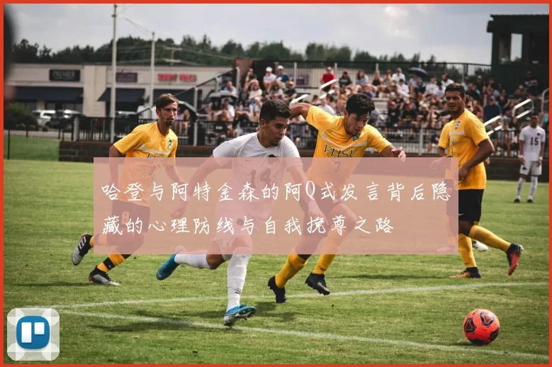 哈登与阿特金森的阿Q式发言背后隐藏的心理防线与自我挽尊之路
