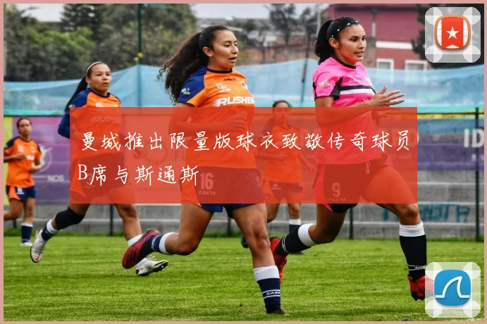 曼城推出限量版球衣致敬传奇球员B席与斯通斯