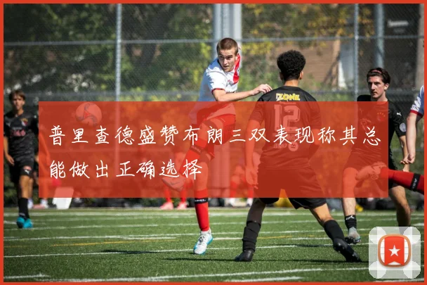普里查德盛赞布朗三双表现称其总能做出正确选择