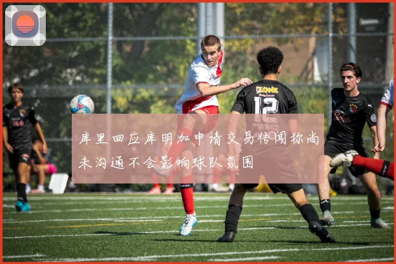 库里回应库明加申请交易传闻称尚未沟通不会影响球队氛围