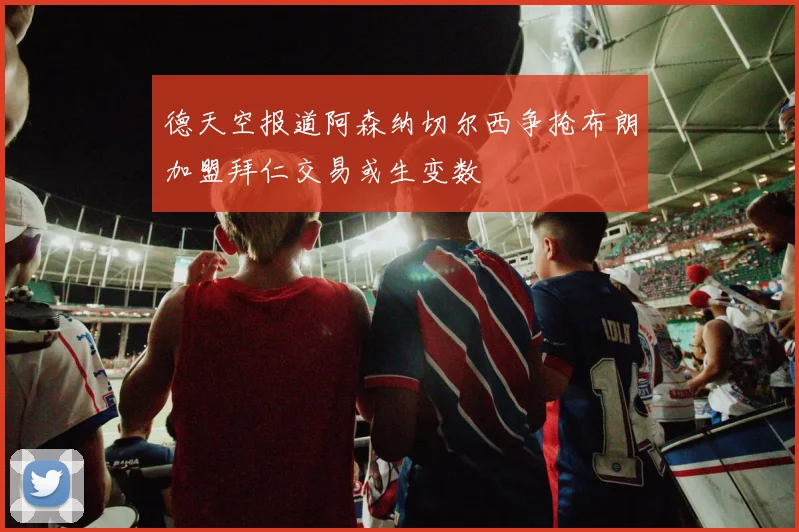 德天空报道阿森纳切尔西争抢布朗加盟拜仁交易或生变数