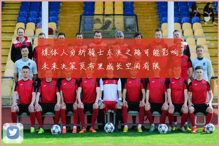 媒体人分析骑士东决之路可能影响未来决策莫布里成长空间有限