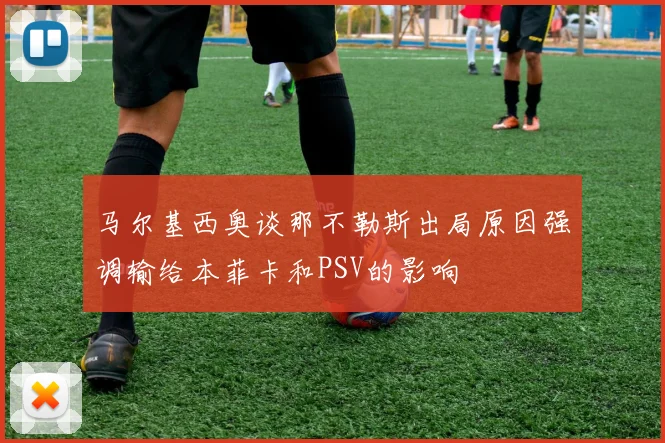 马尔基西奥谈那不勒斯出局原因强调输给本菲卡和PSV的影响