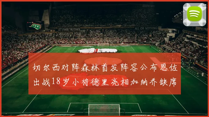 切尔西对阵森林首发阵容公布恩佐出战18岁小将德里亮相加纳乔缺席